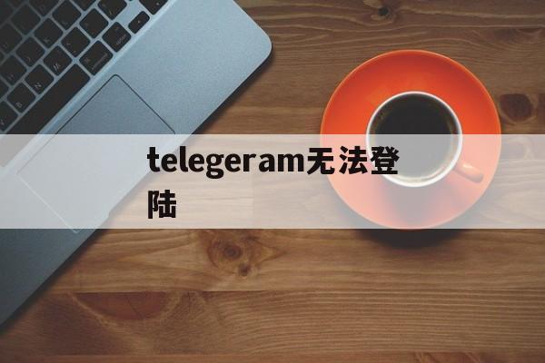 telegeram无法登陆_telegeram无法登陆官网版下载