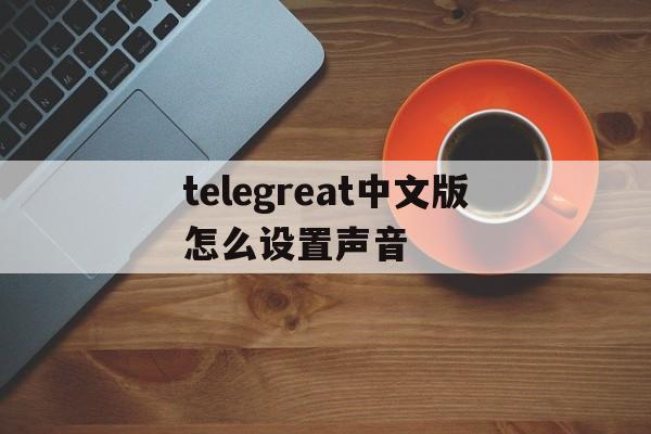 包含telegreat中文版怎么设置声音的词条