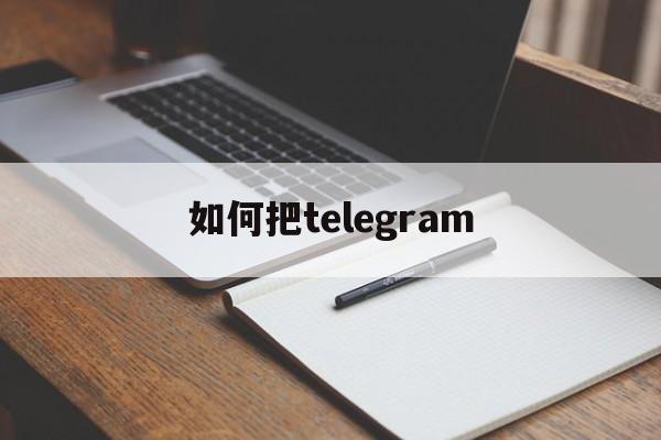 如何把telegram_如何把telegram官网版下载