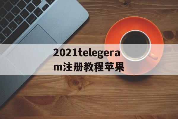 关于2021telegeram注册教程苹果的信息