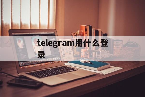 telegram用什么登录_telegram用什么登录官网版下载