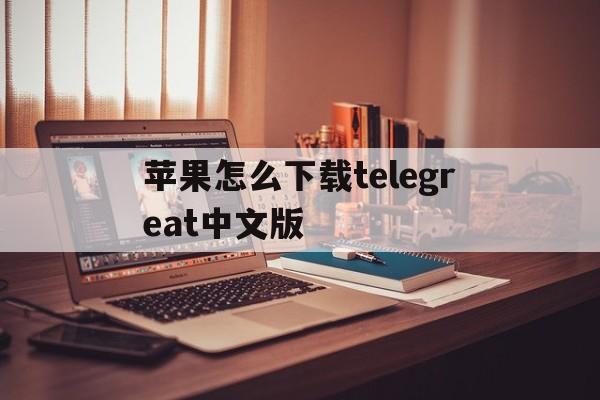 苹果怎么下载telegreat中文版的简单介绍