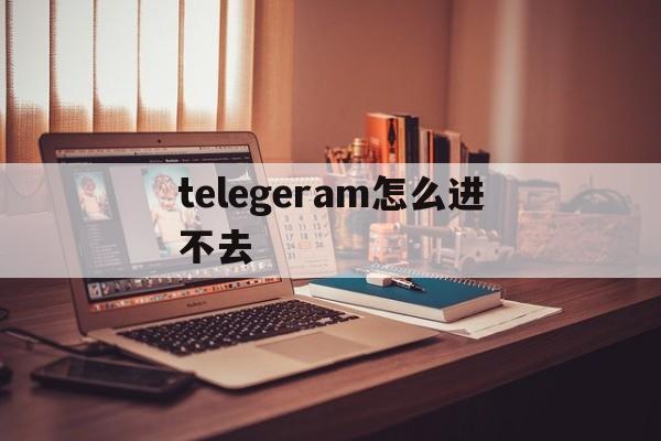 telegeram怎么进不去_telegeram怎么进不去官网版下载