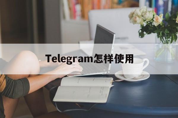 Telegram怎样使用_Telegram怎样使用官网版下载