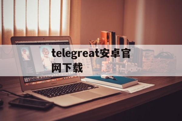 telegreat安卓官网下载_telegreat安卓官网下载官网版下载