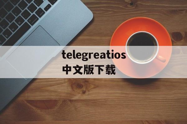 telegreatios中文版下载_telegreatios中文版下载官网版下载