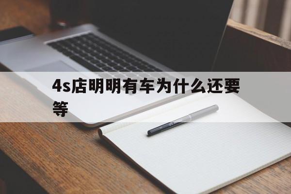 4s店明明有车为什么还要等_4s店明明有车为什么还要等官网版下载