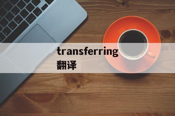 transferring翻译_transferring翻译官网版下载