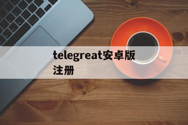 telegreat安卓版注册_telegreat安卓版注册官网版下载