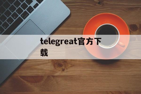 telegreat官方下载_telegreat官方下载官网版下载