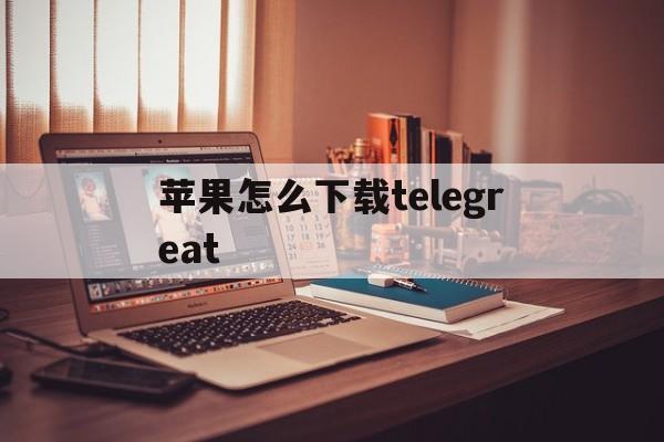 苹果怎么下载telegreat_苹果怎么下载telegreat官网版下载