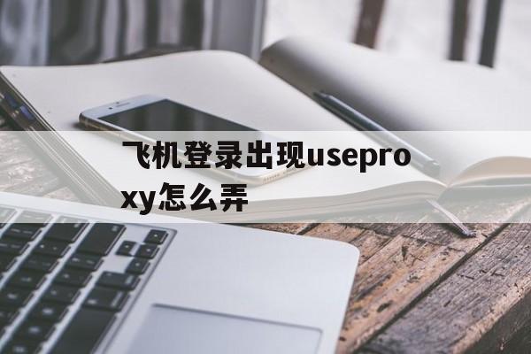 飞机登录出现useproxy怎么弄的简单介绍