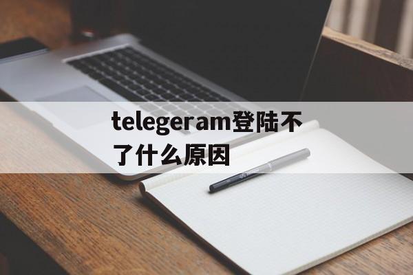 包含telegeram登陆不了什么原因的词条