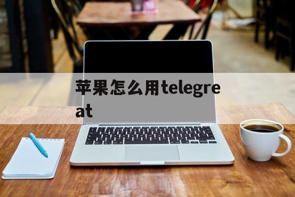 苹果怎么用telegreat_苹果怎么用telegreat官网版下载