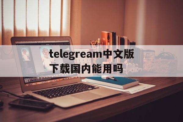 关于telegream中文版下载国内能用吗的信息