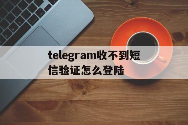 关于telegram收不到短信验证怎么登陆的信息