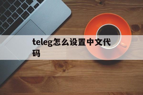 teleg怎么设置中文代码_teleg怎么设置中文代码官网版下载