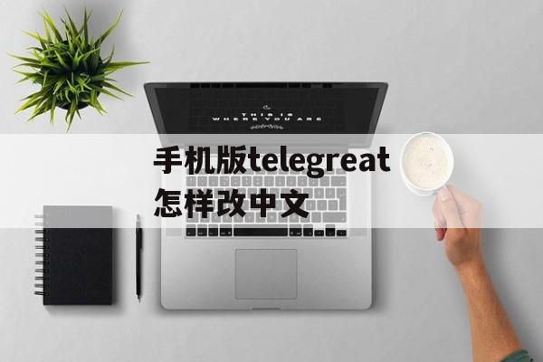 关于手机版telegreat怎样改中文的信息