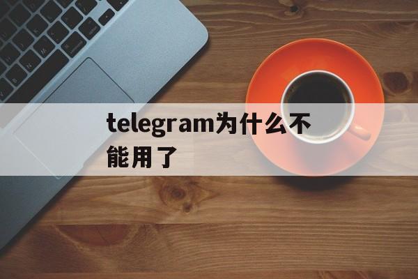 telegram为什么不能用了_telegram为什么不能用了官网版下载