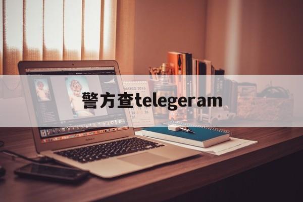 警方查telegeram_警方查telegeram官网版下载