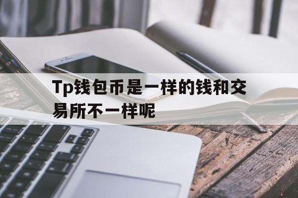 Tp钱包币是一样的钱和交易所不一样呢的简单介绍