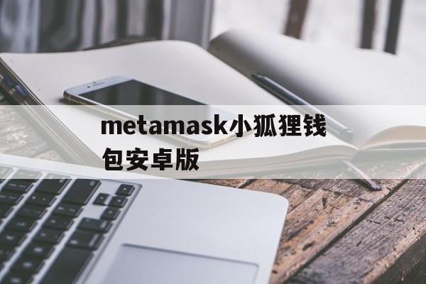 metamask小狐狸钱包安卓版_metamask小狐狸钱包安卓版官网版下载