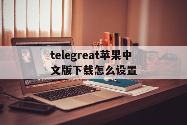 telegreat苹果中文版下载怎么设置的简单介绍