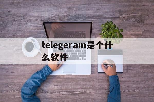 telegeram是个什么软件_telegeram是个什么软件官网版下载