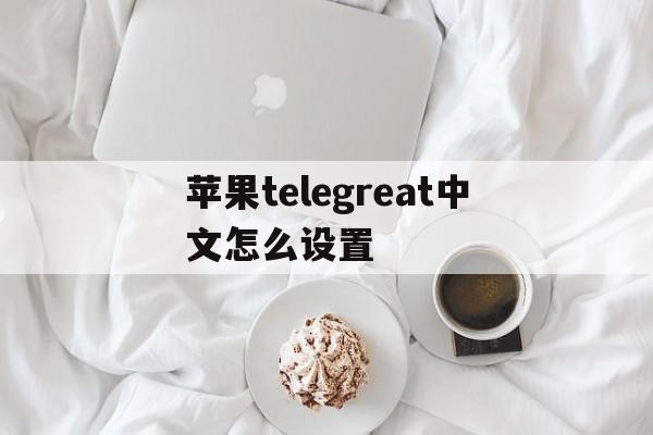 苹果telegreat中文怎么设置_苹果telegreat中文怎么设置官网版下载