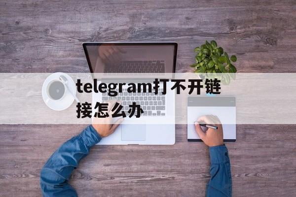 telegram打不开链接怎么办_telegram打不开链接怎么办官网版下载