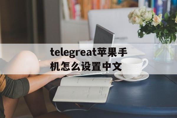 telegreat苹果手机怎么设置中文的简单介绍