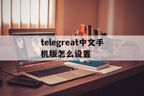 telegreat中文手机版怎么设置的简单介绍