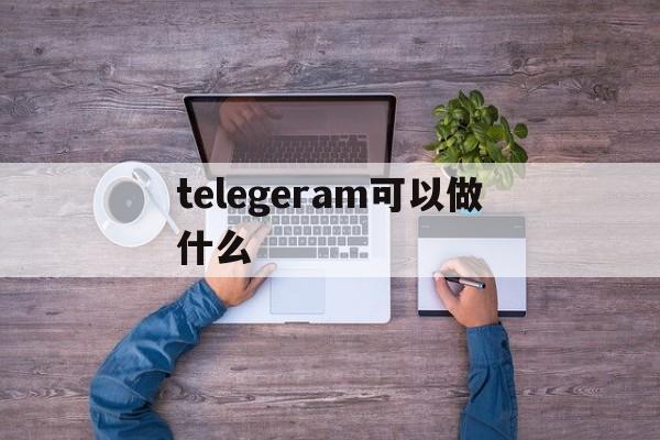 telegeram可以做什么_telegeram可以做什么官网版下载