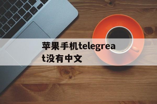 苹果手机telegreat没有中文_苹果手机telegreat没有中文官网版下载