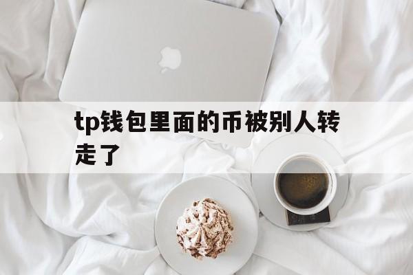 tp钱包里面的币被别人转走了_tp钱包里面的币被别人转走了官网版下载