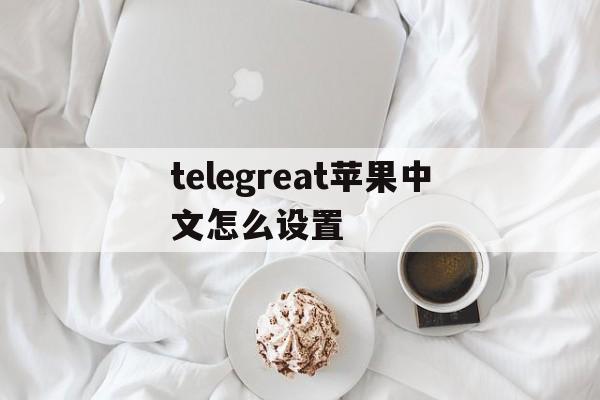 telegreat苹果中文怎么设置_telegreat苹果中文怎么设置官网版下载