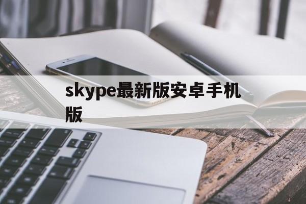 skype最新版安卓手机版_skype最新版安卓手机版官网版下载