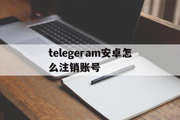 关于telegeram安卓怎么注销账号的信息