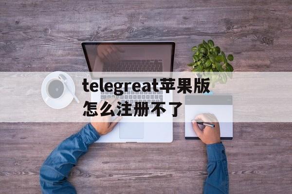 包含telegreat苹果版怎么注册不了的词条