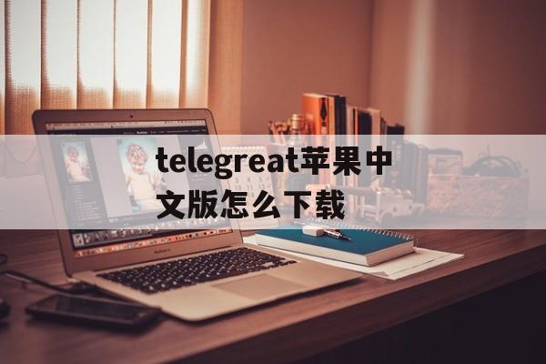 包含telegreat苹果中文版怎么下载的词条