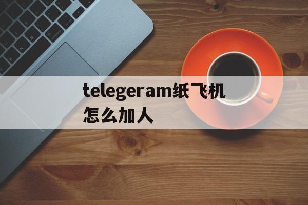 telegeram纸飞机怎么加人的简单介绍