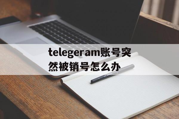 telegeram账号突然被销号怎么办的简单介绍