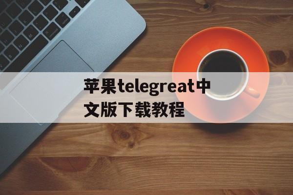 苹果telegreat中文版下载教程的简单介绍