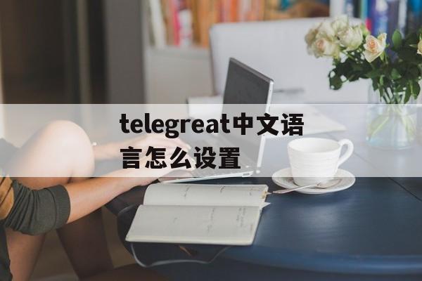 包含telegreat中文语言怎么设置的词条