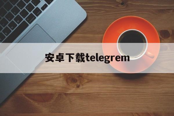 安卓下载telegrem_安卓下载telegrem官网版下载