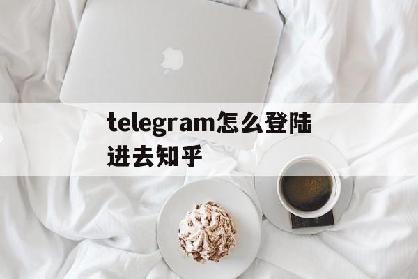 telegram怎么登陆进去知乎的简单介绍