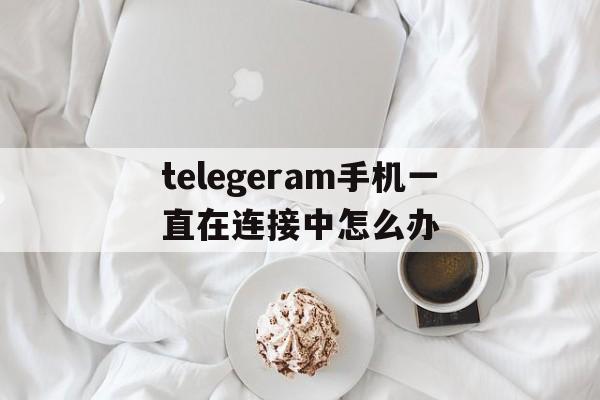 telegeram手机一直在连接中怎么办_telegeram手机一直在连接中怎么办官网版下载