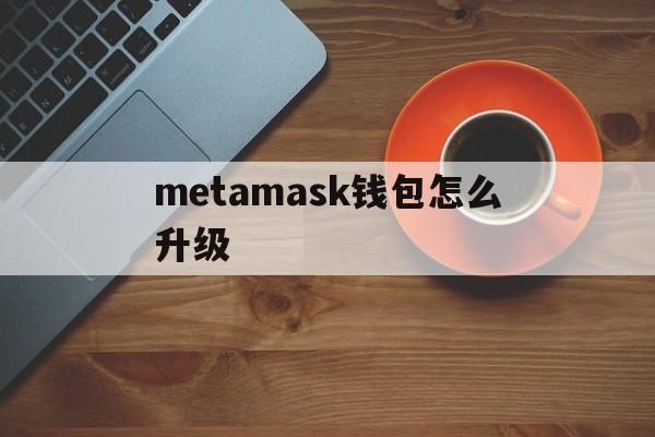 metamask钱包怎么升级_metamask钱包怎么升级官网版下载