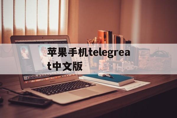 苹果手机telegreat中文版_苹果手机telegreat中文版官网版下载