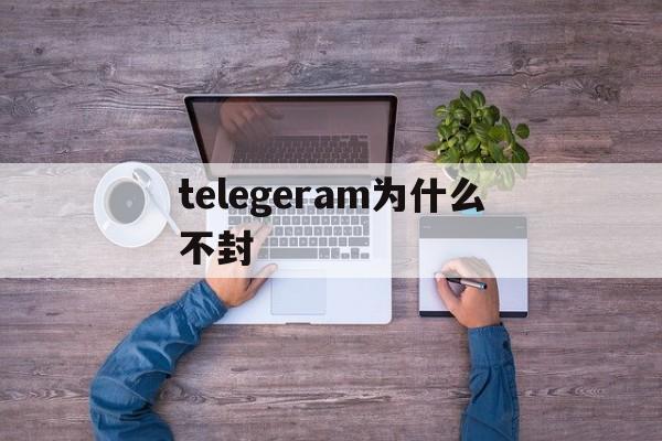 telegeram为什么不封_telegeram为什么不封官网版下载